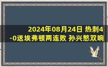 2024年08月24日 热刺4-0送埃弗顿两连败 孙兴慜双响范德文送助攻埃弗顿2场狂丢7球